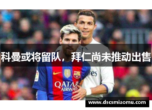 科曼或将留队，拜仁尚未推动出售